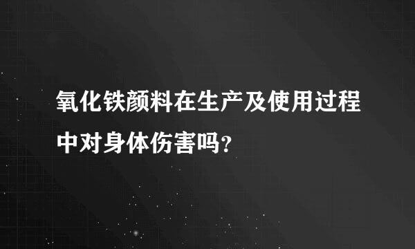 氧化铁颜料在生产及使用过程中对身体伤害吗？