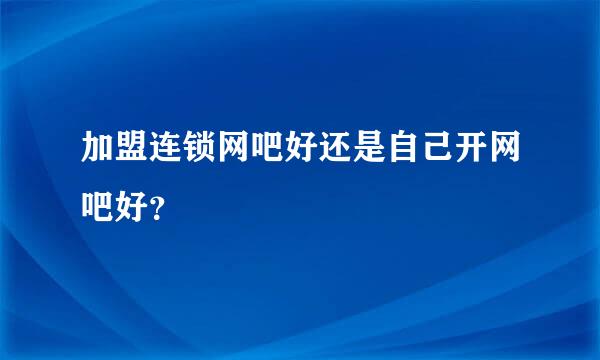 加盟连锁网吧好还是自己开网吧好？