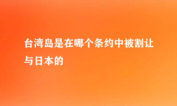 台湾岛是在哪个条约中被割让与日本的