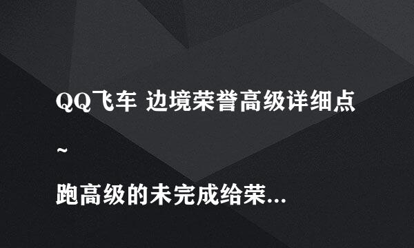 QQ飞车 边境荣誉高级详细点~
跑高级的未完成给荣誉多少？ 完成了给多少荣誉点卷还给不给