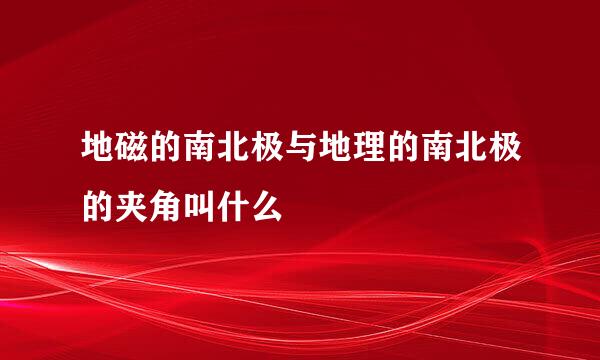 地磁的南北极与地理的南北极的夹角叫什么