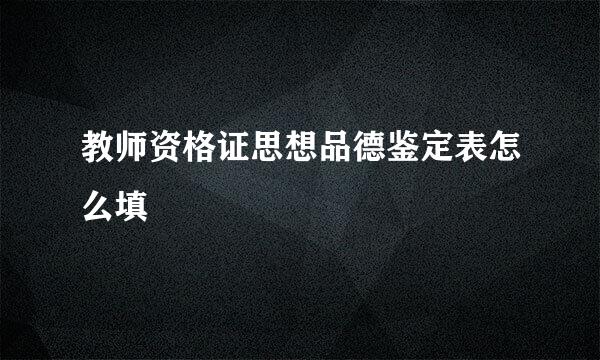 教师资格证思想品德鉴定表怎么填