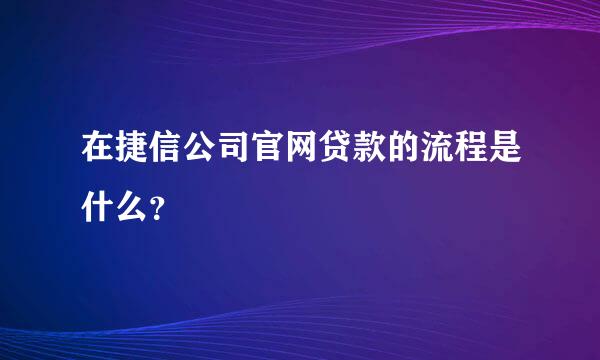 在捷信公司官网贷款的流程是什么？