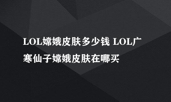 LOL嫦娥皮肤多少钱 LOL广寒仙子嫦娥皮肤在哪买