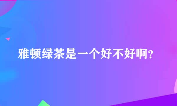 雅顿绿茶是一个好不好啊？