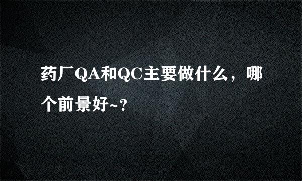 药厂QA和QC主要做什么，哪个前景好~？