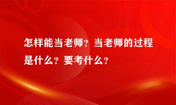 怎样能当老师？当老师的过程是什么？要考什么？