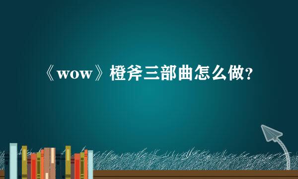 《wow》橙斧三部曲怎么做？