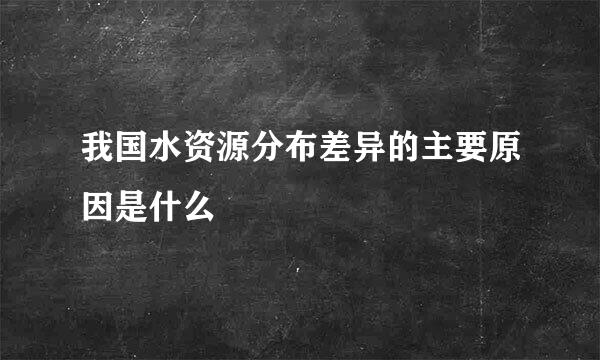 我国水资源分布差异的主要原因是什么