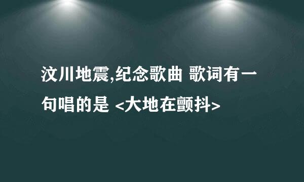 汶川地震,纪念歌曲 歌词有一句唱的是 <大地在颤抖>