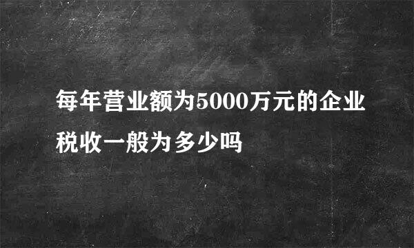 每年营业额为5000万元的企业税收一般为多少吗