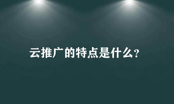 云推广的特点是什么？