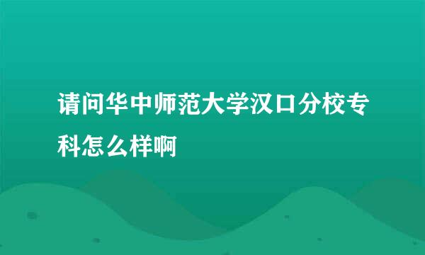 请问华中师范大学汉口分校专科怎么样啊