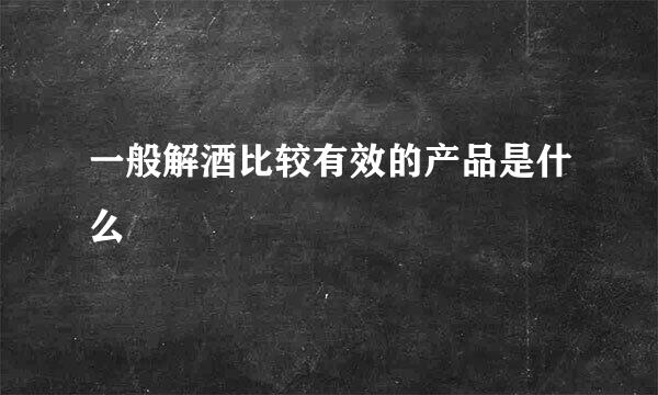 一般解酒比较有效的产品是什么