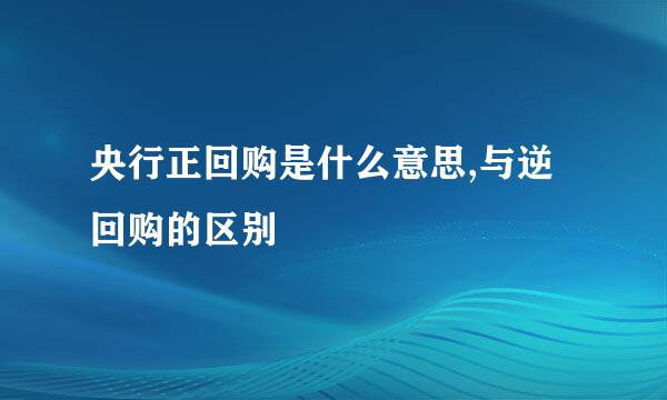 央行正回购是什么意思,与逆回购的区别