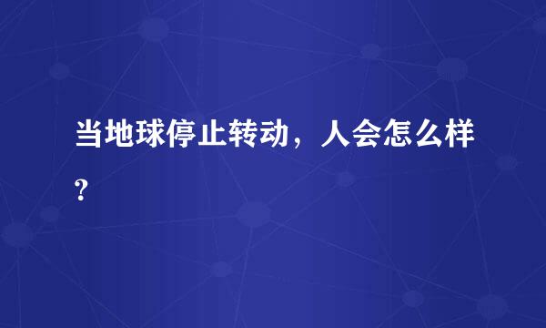 当地球停止转动，人会怎么样？