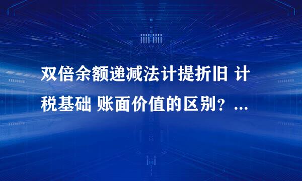 双倍余额递减法计提折旧 计税基础 账面价值的区别？是什么？