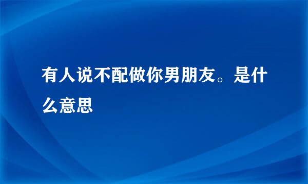 有人说不配做你男朋友。是什么意思