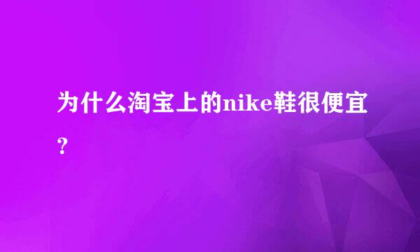 为什么淘宝上的nike鞋很便宜？