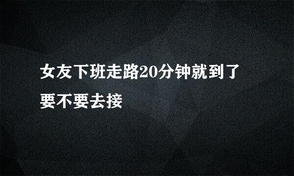 女友下班走路20分钟就到了 要不要去接