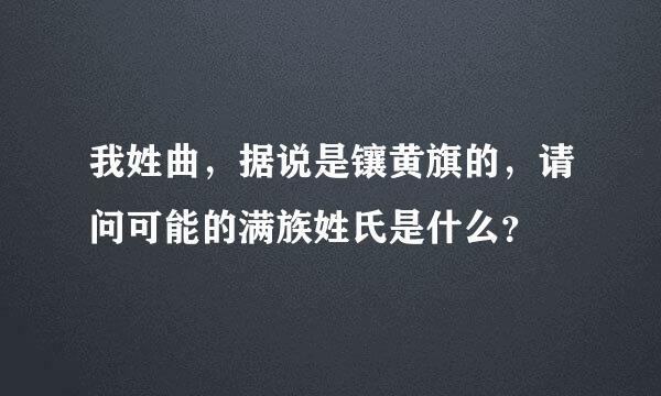 我姓曲，据说是镶黄旗的，请问可能的满族姓氏是什么？