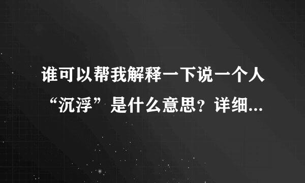 谁可以帮我解释一下说一个人“沉浮”是什么意思？详细，比喻···谢谢