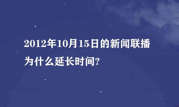 2012年10月15日的新闻联播为什么延长时间?