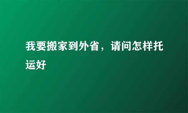 我要搬家到外省，请问怎样托运好