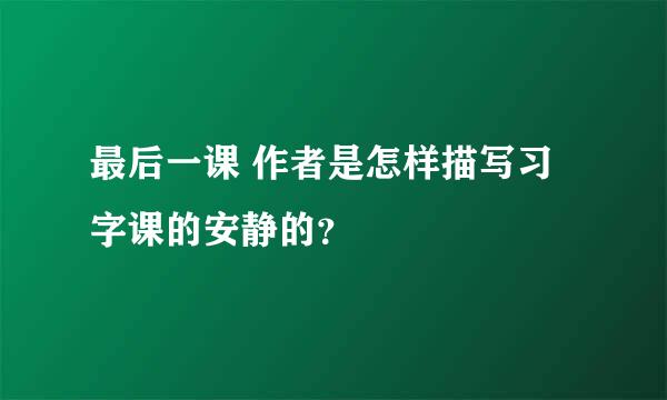 最后一课 作者是怎样描写习字课的安静的？