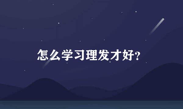 怎么学习理发才好？