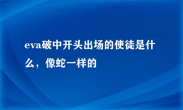 eva破中开头出场的使徒是什么，像蛇一样的