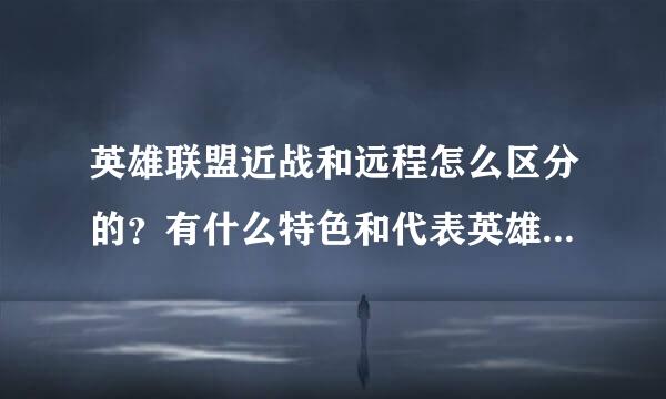 英雄联盟近战和远程怎么区分的？有什么特色和代表英雄？新手的