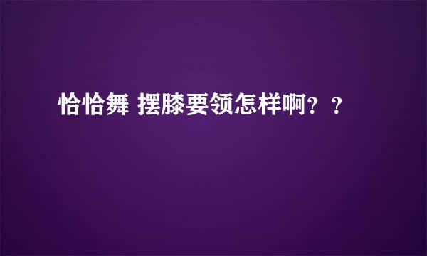 恰恰舞 摆膝要领怎样啊？？