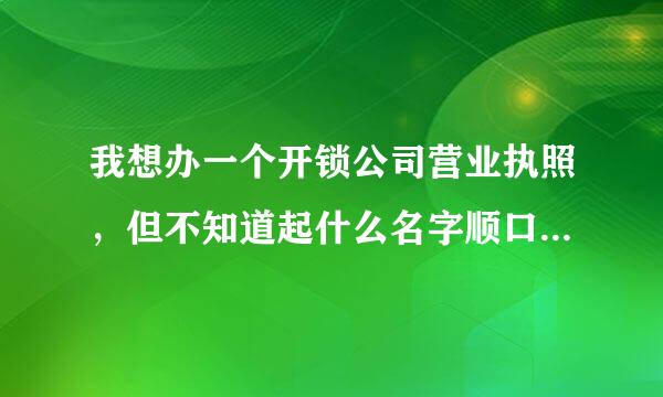 我想办一个开锁公司营业执照，但不知道起什么名字顺口好记？她说要起三个名子，避免重复！