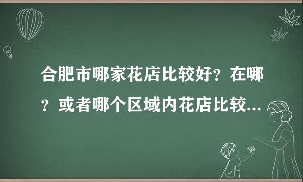 合肥市哪家花店比较好？在哪？或者哪个区域内花店比较集中？必须要很好的。回答满意加分！