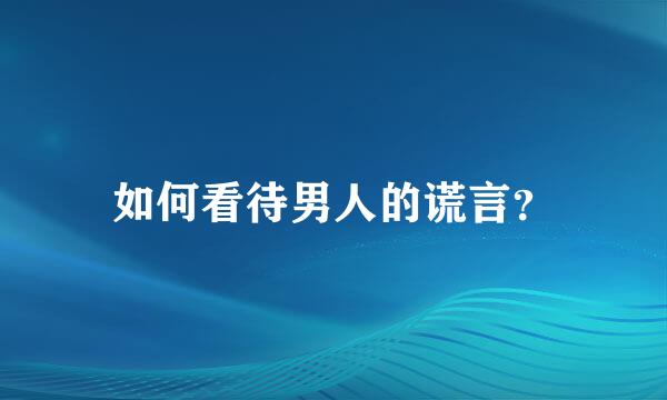 如何看待男人的谎言？