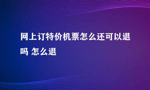 网上订特价机票怎么还可以退吗 怎么退