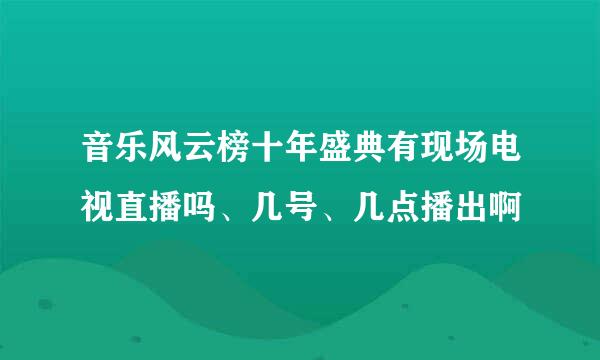 音乐风云榜十年盛典有现场电视直播吗、几号、几点播出啊