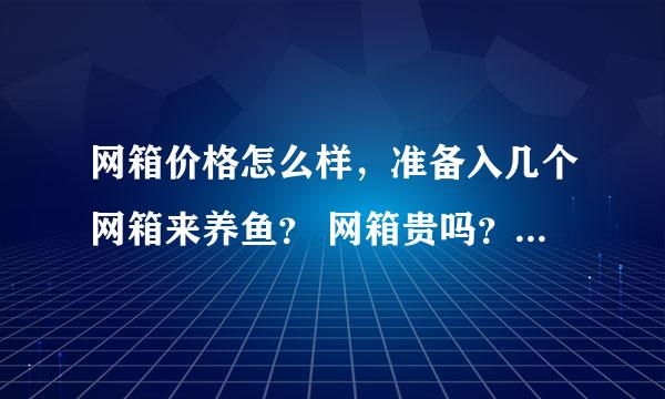 网箱价格怎么样，准备入几个网箱来养鱼？ 网箱贵吗？大概是多少钱一个啊？