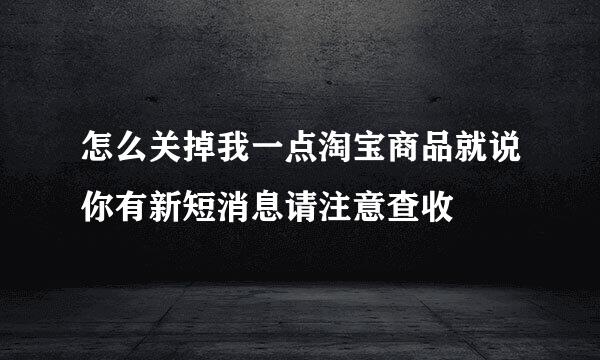 怎么关掉我一点淘宝商品就说你有新短消息请注意查收