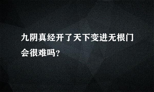 九阴真经开了天下变进无根门会很难吗？