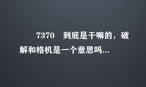 ﹡﹟7370﹟到底是干嘛的，破解和格机是一个意思吗？格机或破解之后有什么好处啊…