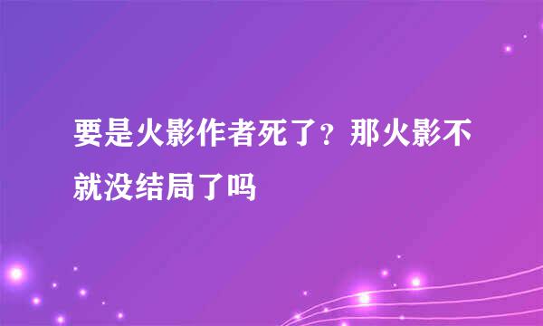 要是火影作者死了？那火影不就没结局了吗