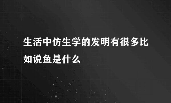 生活中仿生学的发明有很多比如说鱼是什么