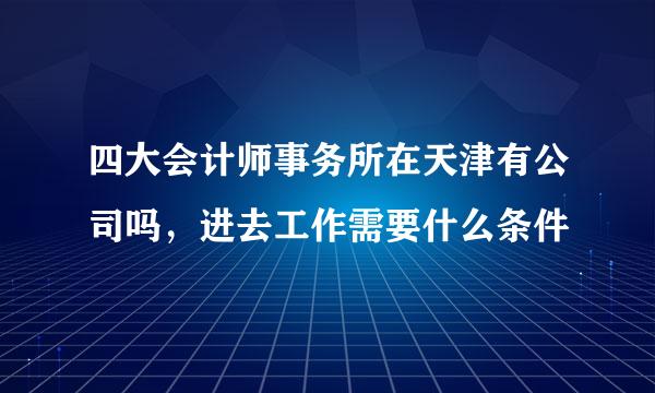 四大会计师事务所在天津有公司吗，进去工作需要什么条件