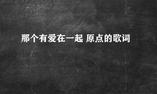 那个有爱在一起 原点的歌词