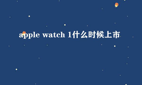 apple watch 1什么时候上市