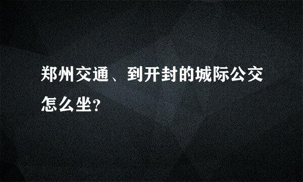 郑州交通、到开封的城际公交怎么坐？