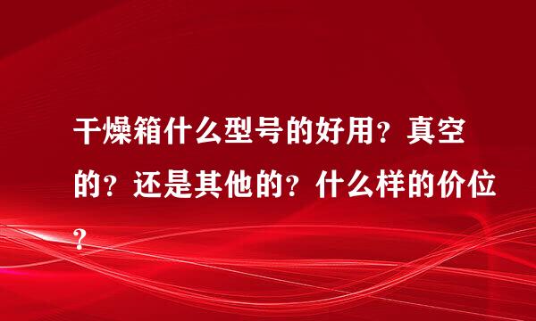 干燥箱什么型号的好用？真空的？还是其他的？什么样的价位？