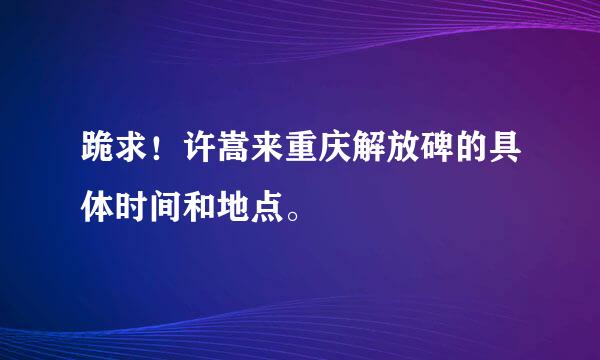 跪求！许嵩来重庆解放碑的具体时间和地点。